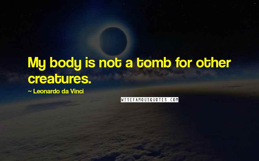 Leonardo Da Vinci Quotes: My body is not a tomb for other creatures.