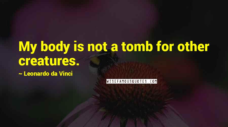 Leonardo Da Vinci Quotes: My body is not a tomb for other creatures.