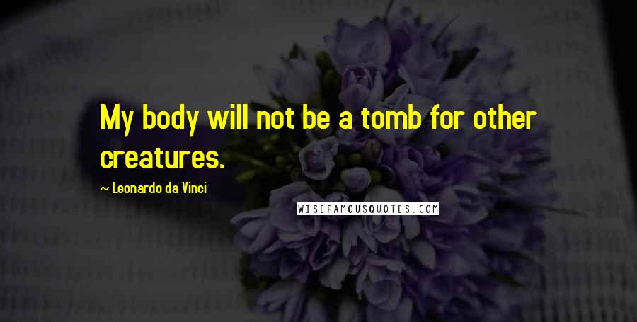 Leonardo Da Vinci Quotes: My body will not be a tomb for other creatures.