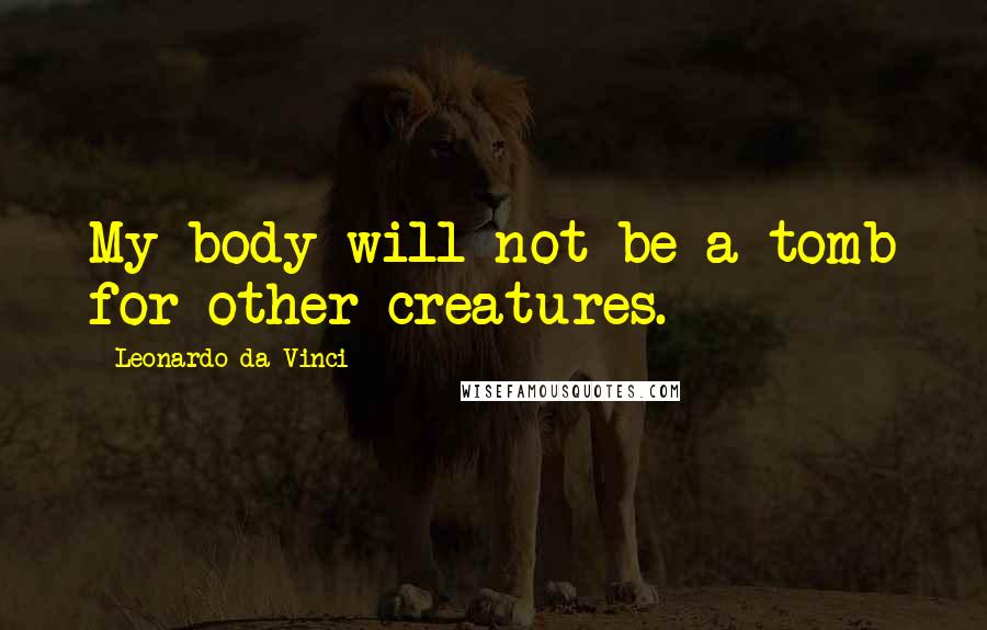 Leonardo Da Vinci Quotes: My body will not be a tomb for other creatures.