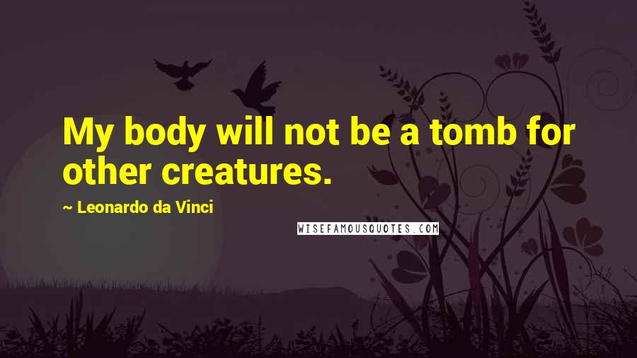 Leonardo Da Vinci Quotes: My body will not be a tomb for other creatures.
