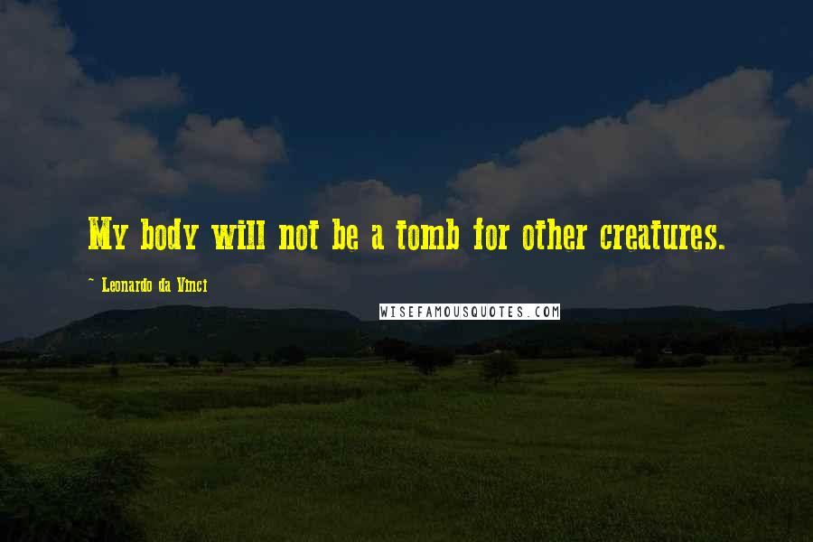 Leonardo Da Vinci Quotes: My body will not be a tomb for other creatures.
