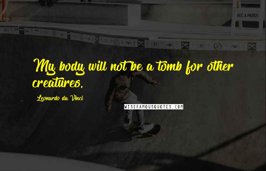 Leonardo Da Vinci Quotes: My body will not be a tomb for other creatures.