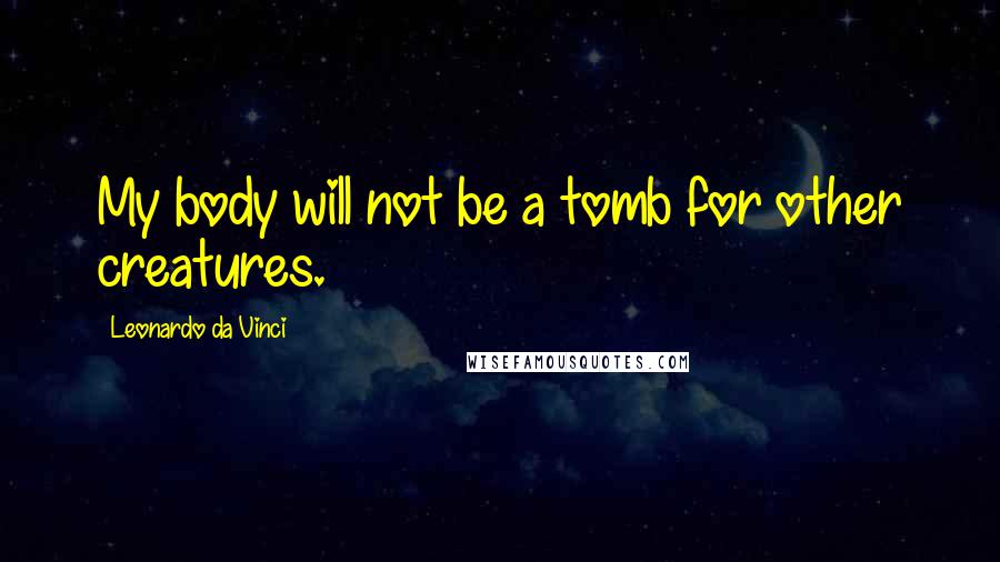 Leonardo Da Vinci Quotes: My body will not be a tomb for other creatures.
