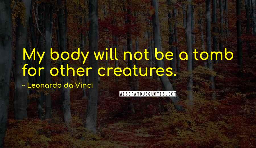 Leonardo Da Vinci Quotes: My body will not be a tomb for other creatures.