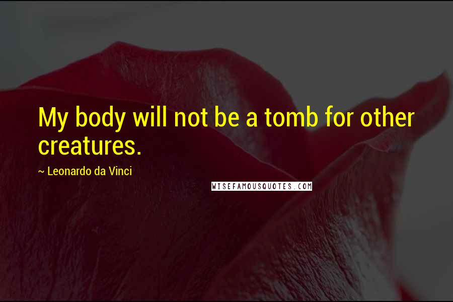 Leonardo Da Vinci Quotes: My body will not be a tomb for other creatures.