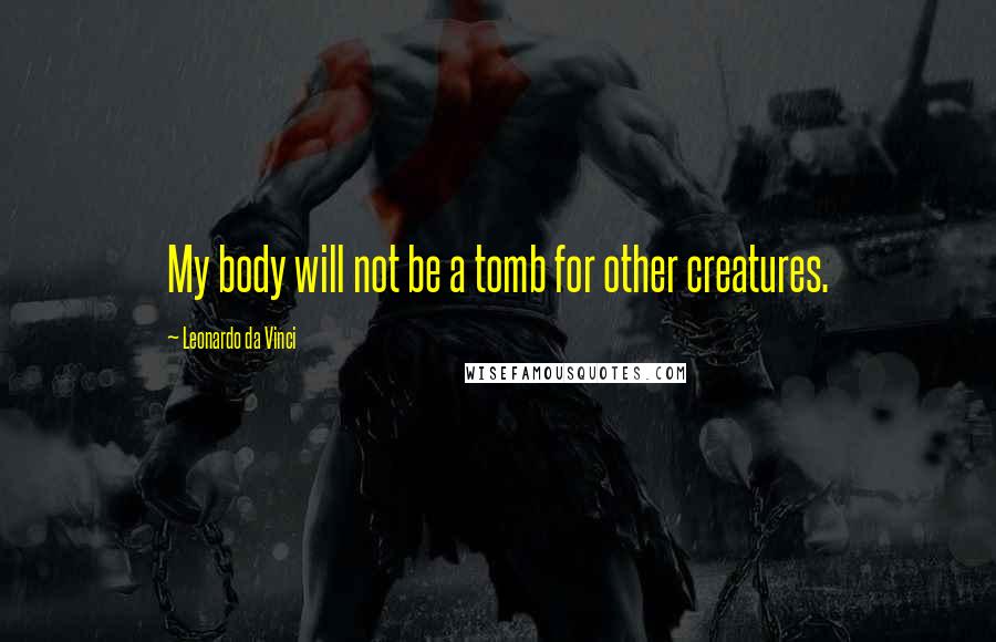 Leonardo Da Vinci Quotes: My body will not be a tomb for other creatures.