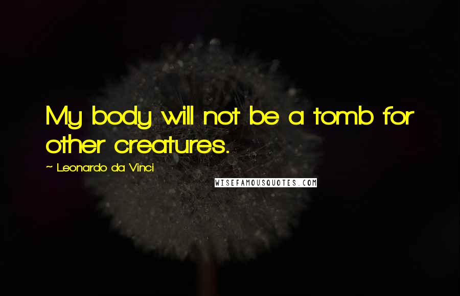 Leonardo Da Vinci Quotes: My body will not be a tomb for other creatures.