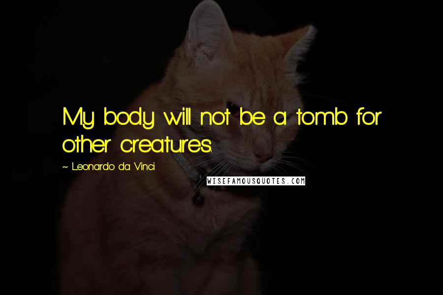 Leonardo Da Vinci Quotes: My body will not be a tomb for other creatures.