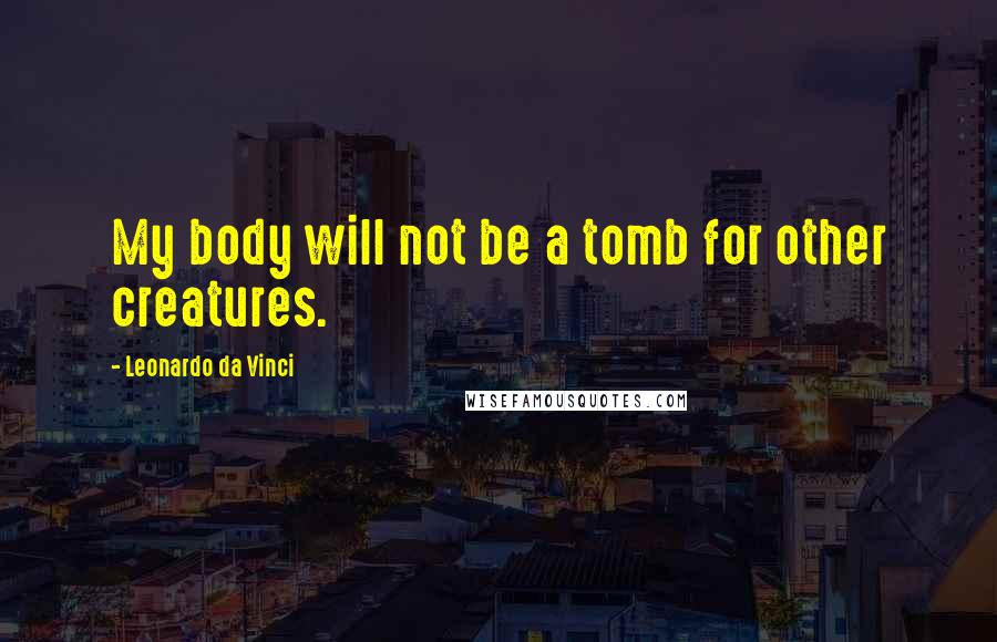 Leonardo Da Vinci Quotes: My body will not be a tomb for other creatures.