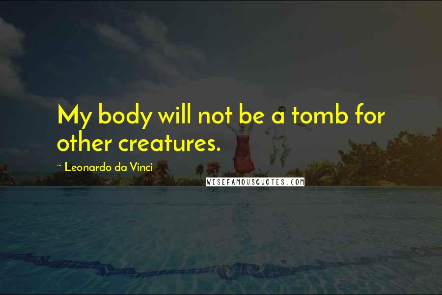 Leonardo Da Vinci Quotes: My body will not be a tomb for other creatures.