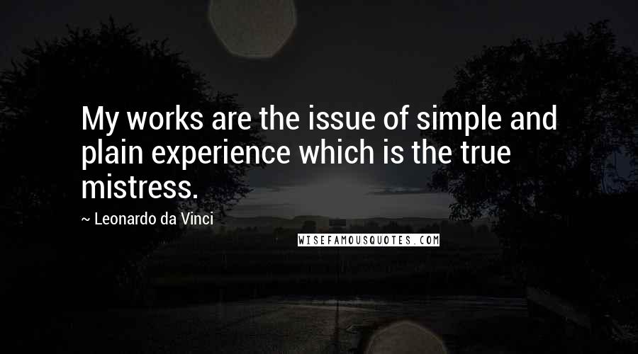 Leonardo Da Vinci Quotes: My works are the issue of simple and plain experience which is the true mistress.