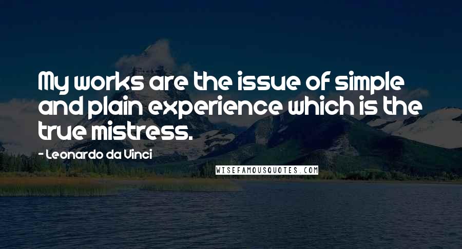 Leonardo Da Vinci Quotes: My works are the issue of simple and plain experience which is the true mistress.