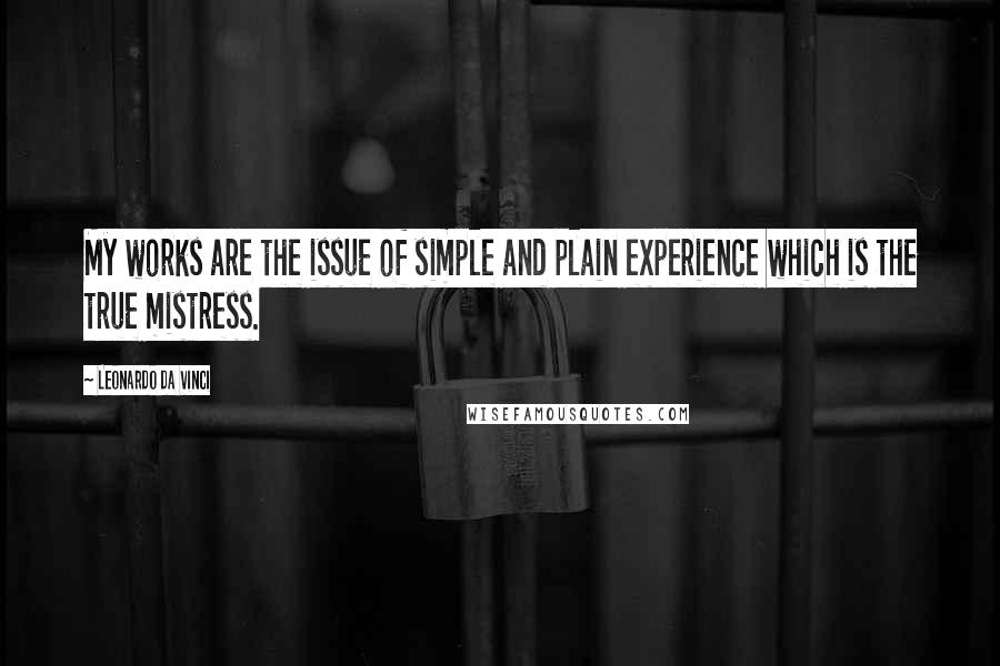 Leonardo Da Vinci Quotes: My works are the issue of simple and plain experience which is the true mistress.