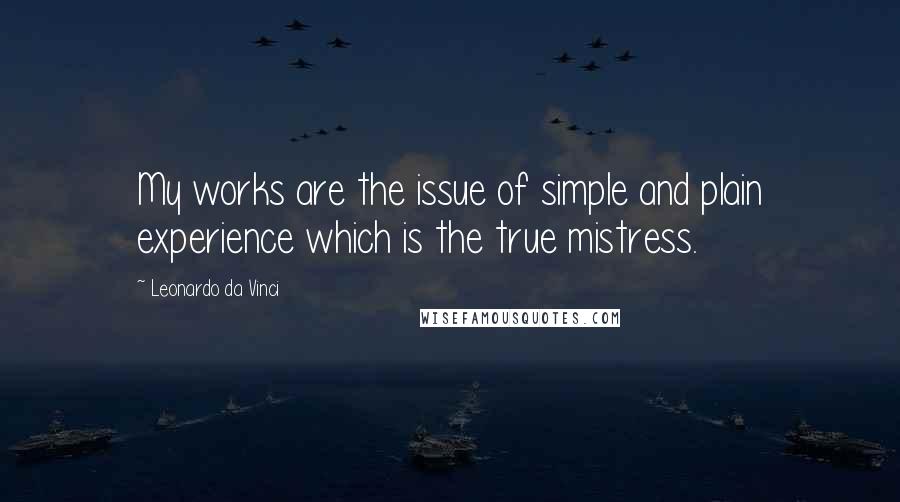 Leonardo Da Vinci Quotes: My works are the issue of simple and plain experience which is the true mistress.