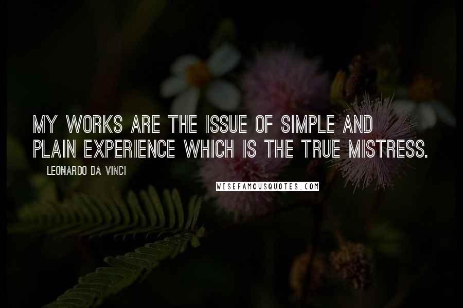 Leonardo Da Vinci Quotes: My works are the issue of simple and plain experience which is the true mistress.