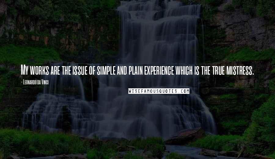 Leonardo Da Vinci Quotes: My works are the issue of simple and plain experience which is the true mistress.