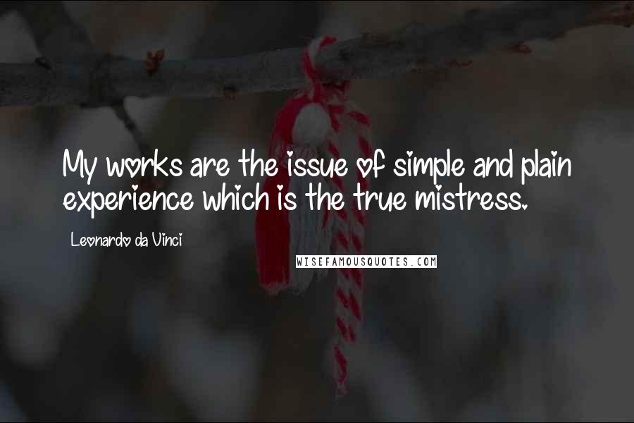 Leonardo Da Vinci Quotes: My works are the issue of simple and plain experience which is the true mistress.