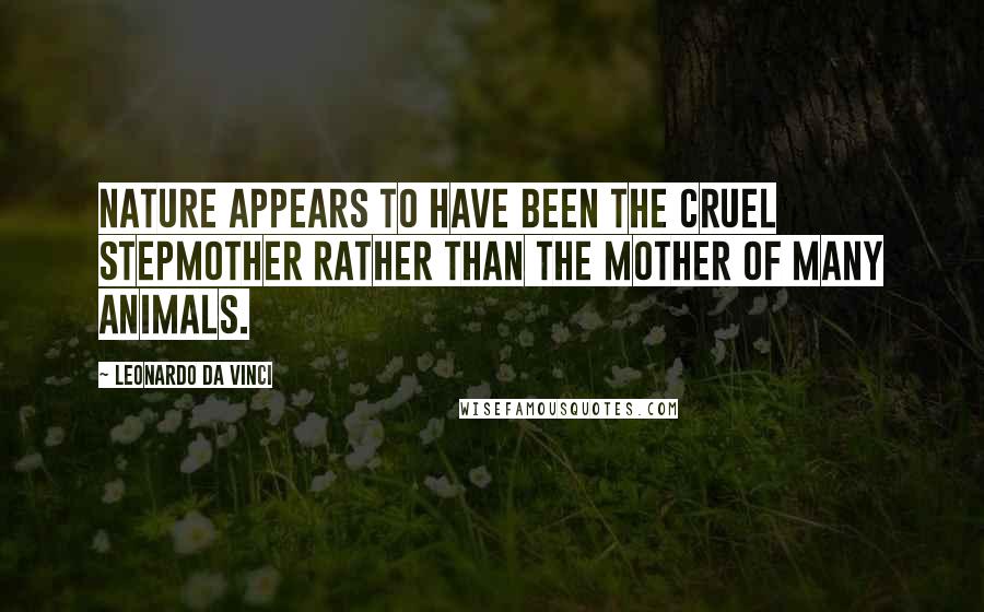 Leonardo Da Vinci Quotes: Nature appears to have been the cruel stepmother rather than the mother of many animals.