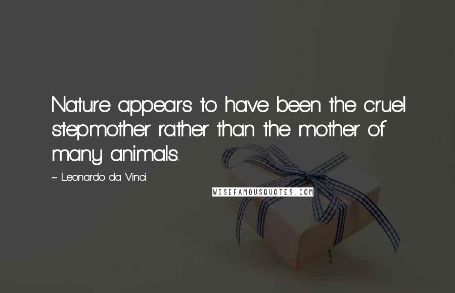 Leonardo Da Vinci Quotes: Nature appears to have been the cruel stepmother rather than the mother of many animals.