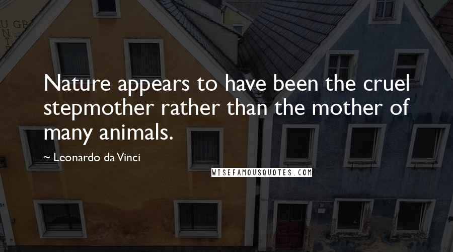 Leonardo Da Vinci Quotes: Nature appears to have been the cruel stepmother rather than the mother of many animals.