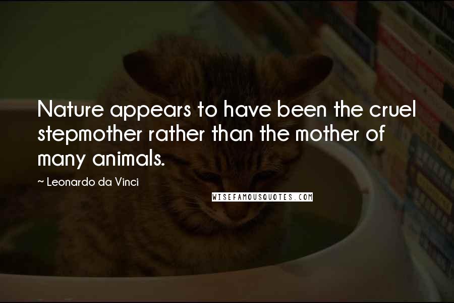 Leonardo Da Vinci Quotes: Nature appears to have been the cruel stepmother rather than the mother of many animals.