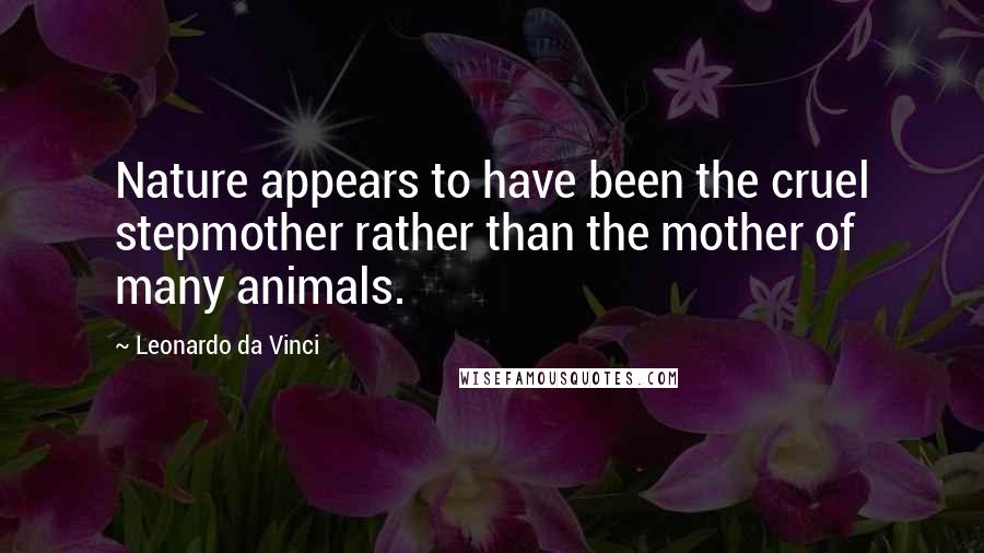 Leonardo Da Vinci Quotes: Nature appears to have been the cruel stepmother rather than the mother of many animals.