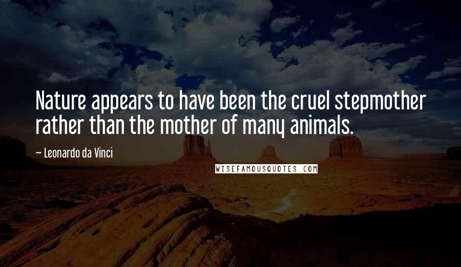 Leonardo Da Vinci Quotes: Nature appears to have been the cruel stepmother rather than the mother of many animals.