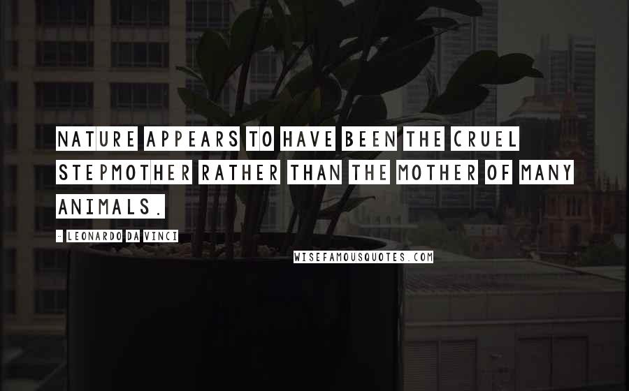 Leonardo Da Vinci Quotes: Nature appears to have been the cruel stepmother rather than the mother of many animals.