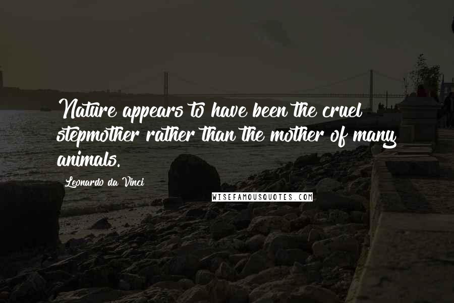 Leonardo Da Vinci Quotes: Nature appears to have been the cruel stepmother rather than the mother of many animals.