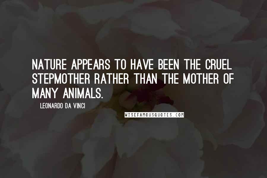 Leonardo Da Vinci Quotes: Nature appears to have been the cruel stepmother rather than the mother of many animals.