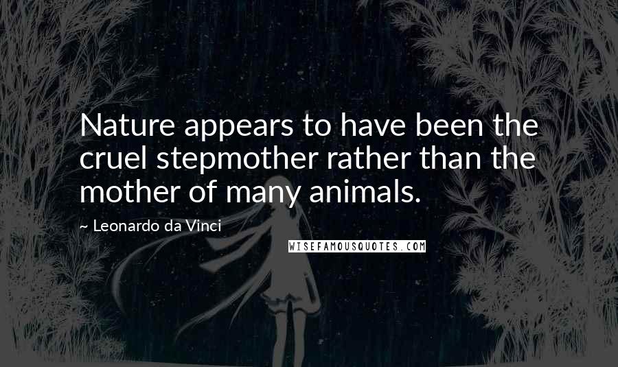 Leonardo Da Vinci Quotes: Nature appears to have been the cruel stepmother rather than the mother of many animals.