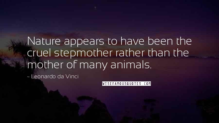 Leonardo Da Vinci Quotes: Nature appears to have been the cruel stepmother rather than the mother of many animals.