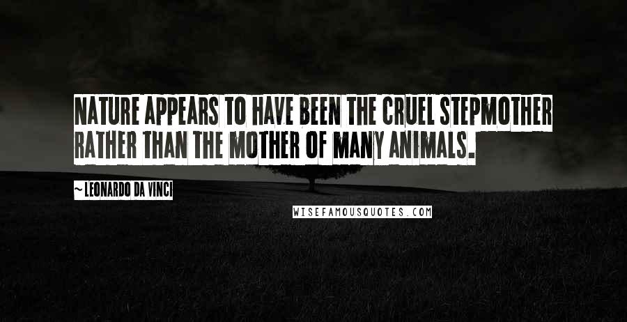 Leonardo Da Vinci Quotes: Nature appears to have been the cruel stepmother rather than the mother of many animals.