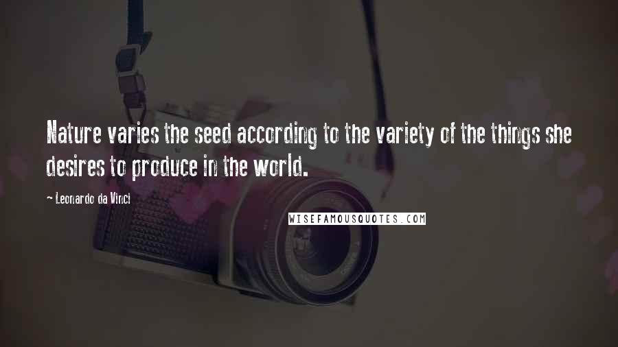 Leonardo Da Vinci Quotes: Nature varies the seed according to the variety of the things she desires to produce in the world.