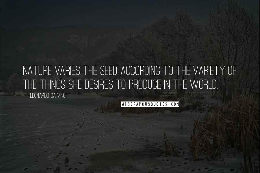 Leonardo Da Vinci Quotes: Nature varies the seed according to the variety of the things she desires to produce in the world.