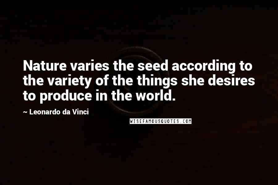 Leonardo Da Vinci Quotes: Nature varies the seed according to the variety of the things she desires to produce in the world.