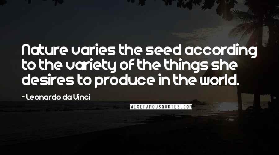 Leonardo Da Vinci Quotes: Nature varies the seed according to the variety of the things she desires to produce in the world.