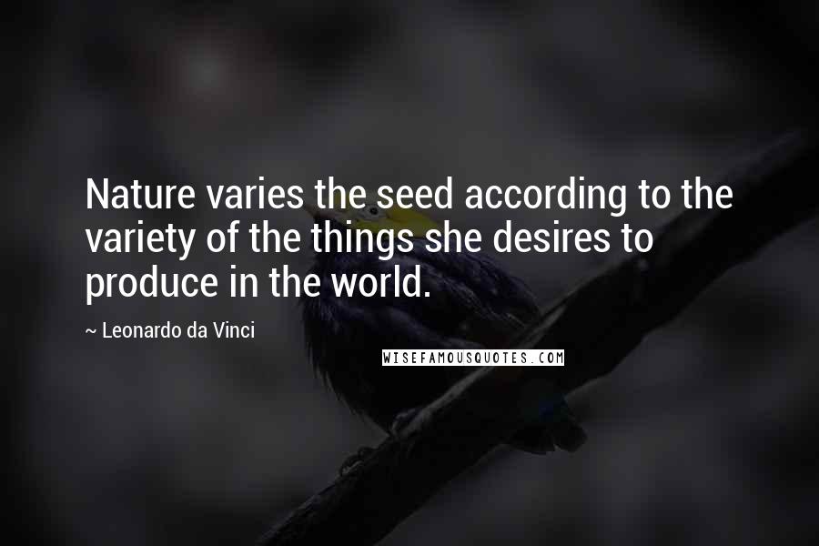 Leonardo Da Vinci Quotes: Nature varies the seed according to the variety of the things she desires to produce in the world.