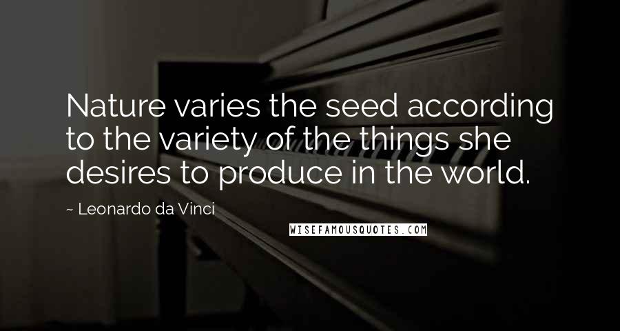 Leonardo Da Vinci Quotes: Nature varies the seed according to the variety of the things she desires to produce in the world.