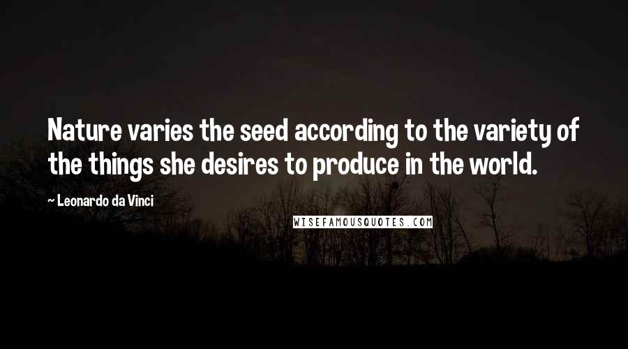 Leonardo Da Vinci Quotes: Nature varies the seed according to the variety of the things she desires to produce in the world.