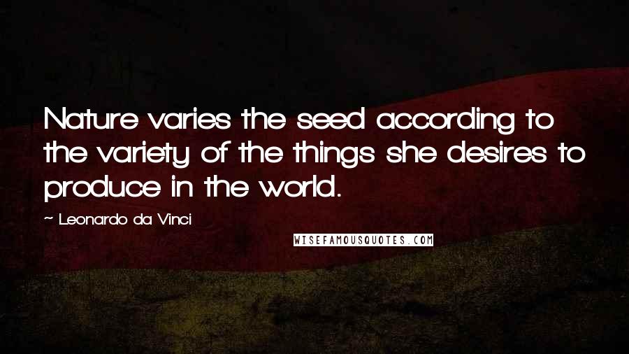 Leonardo Da Vinci Quotes: Nature varies the seed according to the variety of the things she desires to produce in the world.