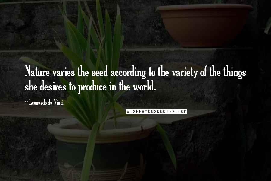 Leonardo Da Vinci Quotes: Nature varies the seed according to the variety of the things she desires to produce in the world.
