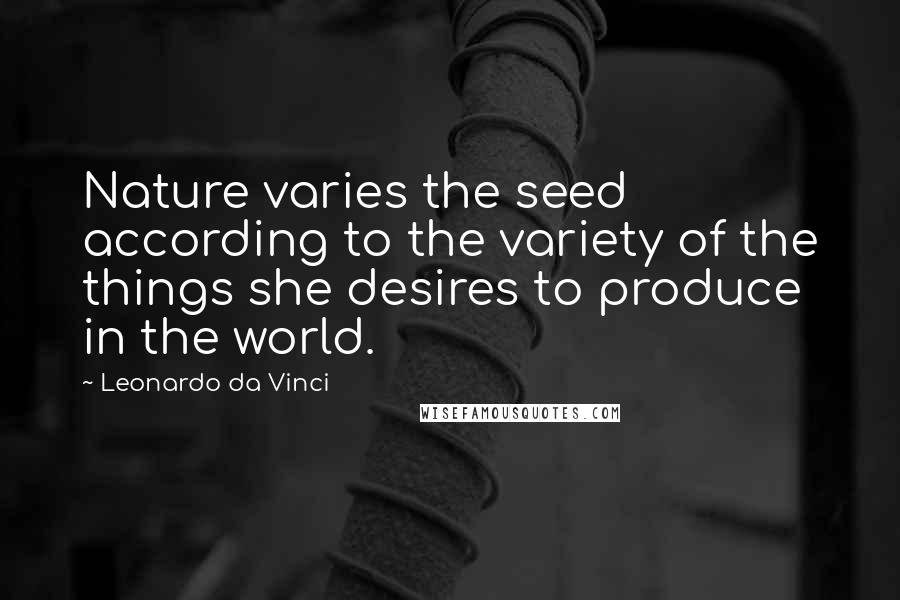 Leonardo Da Vinci Quotes: Nature varies the seed according to the variety of the things she desires to produce in the world.