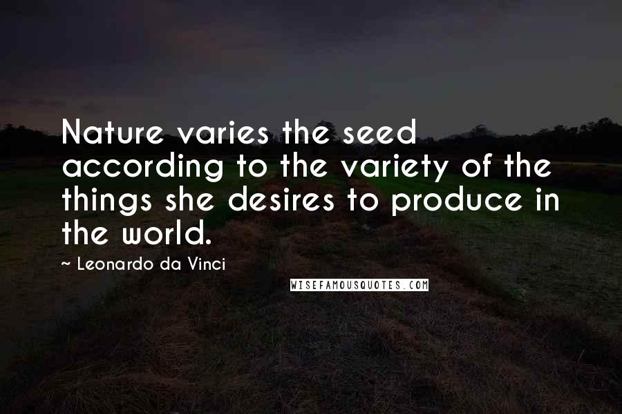 Leonardo Da Vinci Quotes: Nature varies the seed according to the variety of the things she desires to produce in the world.