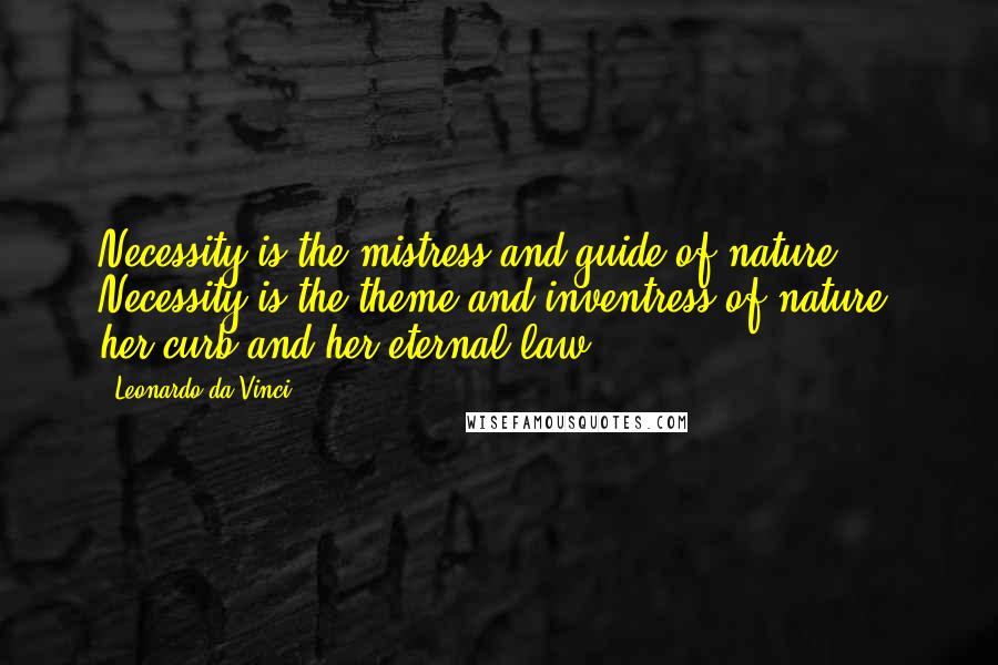 Leonardo Da Vinci Quotes: Necessity is the mistress and guide of nature. Necessity is the theme and inventress of nature, her curb and her eternal law.