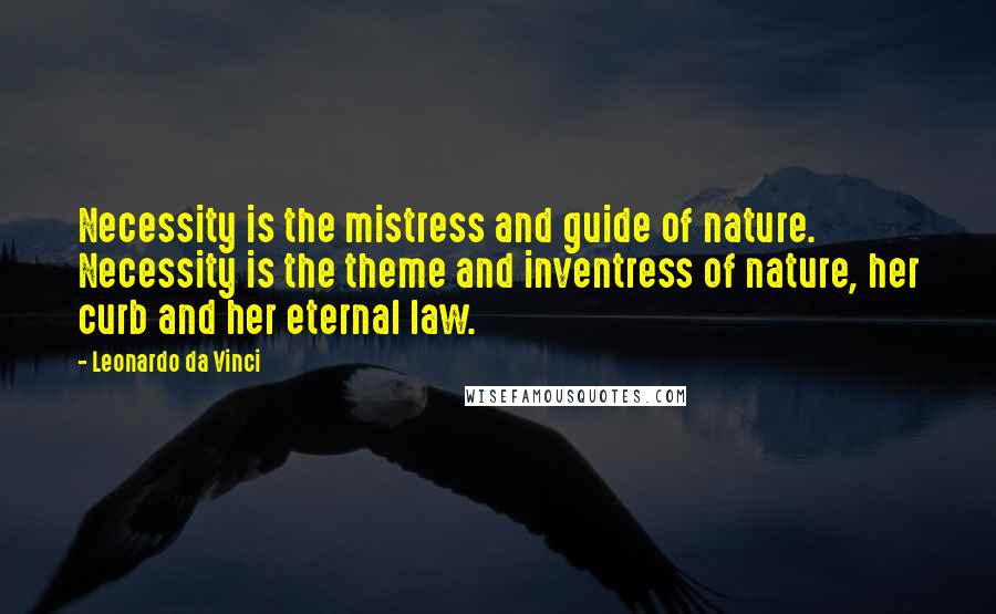 Leonardo Da Vinci Quotes: Necessity is the mistress and guide of nature. Necessity is the theme and inventress of nature, her curb and her eternal law.