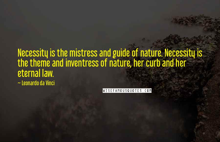 Leonardo Da Vinci Quotes: Necessity is the mistress and guide of nature. Necessity is the theme and inventress of nature, her curb and her eternal law.