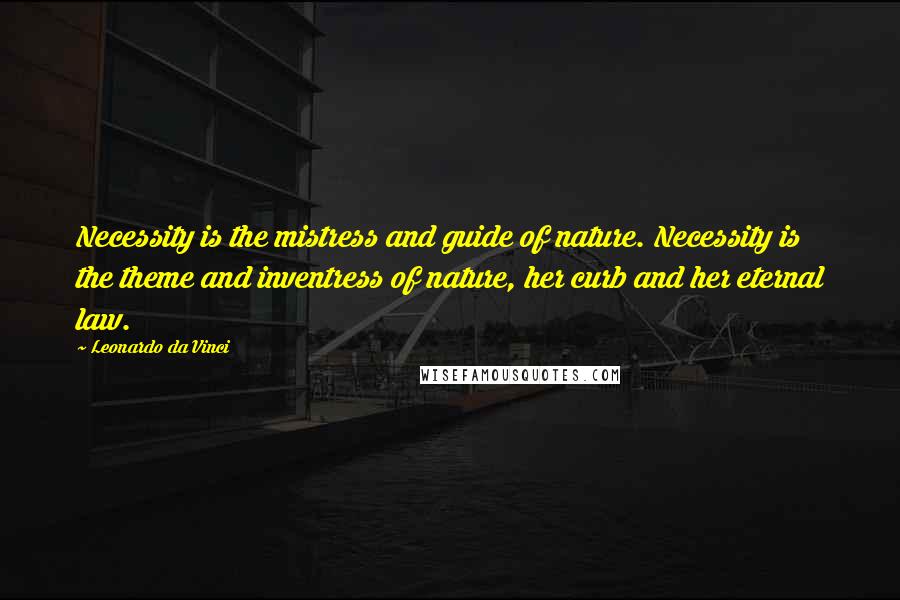 Leonardo Da Vinci Quotes: Necessity is the mistress and guide of nature. Necessity is the theme and inventress of nature, her curb and her eternal law.