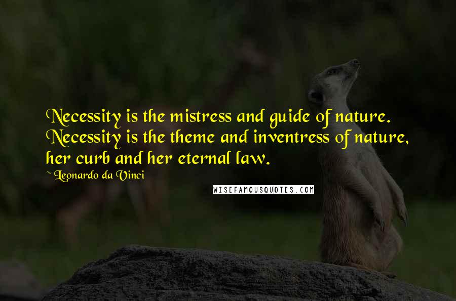 Leonardo Da Vinci Quotes: Necessity is the mistress and guide of nature. Necessity is the theme and inventress of nature, her curb and her eternal law.